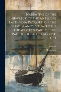 Narrative of the Shipwreck of the Antelope East-India Pacquet, on the Pelew Islands, Situated on the Western Part of the Pacific Ocean, in August, 1783