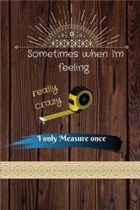 Sometimes when I'm feeling really crazy i only Measure once: Blank Lined Journal, Notebook, Funny carpenter, woodworker Notebook, Ruled, Writing Book,