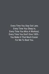 Every Time You Stay Out Late; Every Time You Sleep In; Every Time You Miss A Workout; Every Time You Don't Give 100% - You Make It That Much Easier For Me To Beat You.