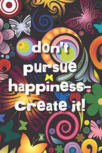 Don't pursue happiness -- create it!