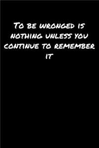 To Be Wronged Is Nothing Unless You Continue To Remember It