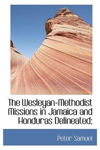 The Wesleyan-Methodist Missions in Jamaica and Honduras Delineated;