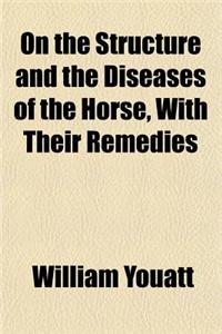 On the Structure and the Diseases of the Horse, with Their Remedies