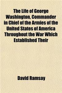 The Life of George Washington, Commander in Chief of the Armies of the United States of America Throughout the War Which Established Their