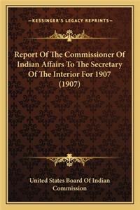 Report of the Commissioner of Indian Affairs to the Secretary of the Interior for 1907 (1907)