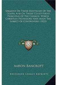 Sermons on Those Doctrines of the Gospel and on Those Constituent Principles of the Church, Which Christian Professors Have Made the Subject of Controversy (1822)