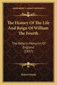 The History Of The Life And Reign Of William The Fourth