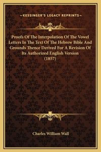 Proofs Of The Interpolation Of The Vowel Letters In The Text Of The Hebrew Bible And Grounds Thence Derived For A Revision Of Its Authorized English Version (1857)
