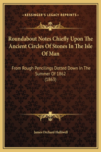 Roundabout Notes Chiefly Upon The Ancient Circles Of Stones In The Isle Of Man