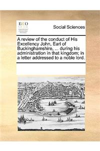 A review of the conduct of His Excellency John, Earl of Buckinghamshire, ... during his administration in that kingdom; in a letter addressed to a noble lord.