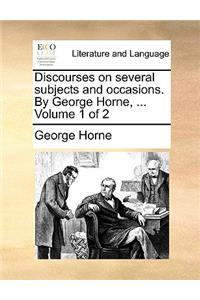 Discourses on Several Subjects and Occasions. by George Horne, ... Volume 1 of 2
