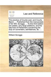 The Practice of Courts-Leet, and Courts-Baron. ... Published from the Manuscripts of Sir Will. Scroggs, ... to This Third Edition Are Added, Very Large Additions, and the Late Acts of Parliament Concerning the Duty on Surrenders, Admittances, &C. .