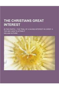 The Christians Great Interest; In Two Parts. I. the Trial of a Saving Interest in Christ. II. the Way How to Attain It