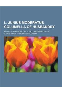 L. Junius Moderatus Columella of Husbandry; In Twelve Books