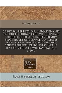 Spiritual Perfection, Unfolded and Enforced from 2 Cor. VII, 1 Having Therefore These Promises, Dearly Beloved, Let Us Cleanse Our Selves from All Filthiness of Flesh and Spirit, Perfecting Holiness in the Fear of God / By William Bates ... (1699)