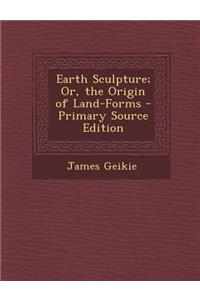 Earth Sculpture; Or, the Origin of Land-Forms