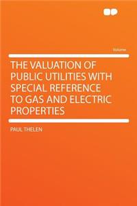 The Valuation of Public Utilities with Special Reference to Gas and Electric Properties