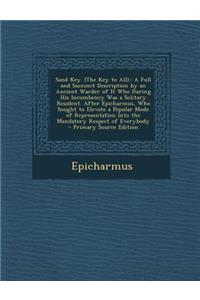 Sand Key. (the Key to All).: A Full and Succinct Description by an Ancient Warder of It Who During His Incumbency Was a Solitary Resident. After Epicharmus, Who Sought to Elevate a Popular Mode of Representation Into the Mandatory Respect of Everyb
