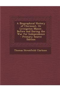 A Biographical History of Clermont, or Livingston Manor, Before and During the War for Independence - Primary Source Edition
