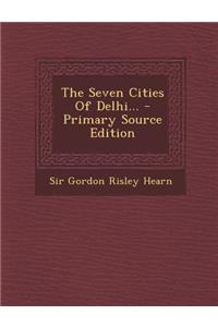 The Seven Cities of Delhi... - Primary Source Edition