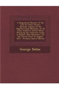 A Biograhical Memoir of the Late Sir Peter Parker: Baronet, Captain of His Majesty's Ship Menelaus, of 38 Guns, Killed in Action While Storming the