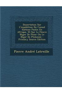 Dissertation Sur L'Expedition Du Consul Suetone Paulin En Afrique, Et Sur Le Fleuve Niger de Pline: Ou Le Nigir de Ptolomee - Primary Source Edition