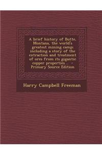 A Brief History of Butte, Montana, the World's Greatest Mining Camp; Including a Story of the Extraction and Treatment of Ores from Its Gigantic Cop