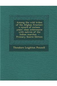 Among the Wild Tribes of the Afghan Frontier; A Record of Sixteen Years' Close Intercourse with Natives of the Indian Marches