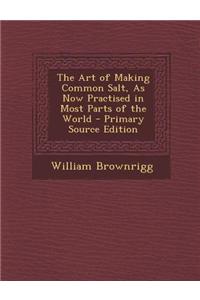 The Art of Making Common Salt, as Now Practised in Most Parts of the World - Primary Source Edition