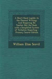 A Short-Hand Legible as the Plainest Writing: And Requiring No Teacher But the Book. with a Simplified System of Verbatim Reporting - Primary Source Edition