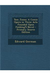 Tom Jones: A Comic Opera in Three Acts Founded Upon Fielding's Novel - Primary Source Edition