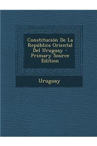 Constitucion de La Republica Oriental del Uruguay - Primary Source Edition