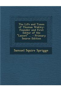 The Life and Times of Thomas Wakley: Founder and First Editor of the Lancet ...