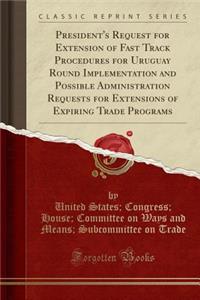 President's Request for Extension of Fast Track Procedures for Uruguay Round Implementation and Possible Administration Requests for Extensions of Expiring Trade Programs (Classic Reprint)