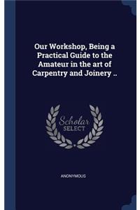 Our Workshop, Being a Practical Guide to the Amateur in the art of Carpentry and Joinery ..