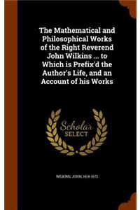 The Mathematical and Philosophical Works of the Right Reverend John Wilkins ... to Which is Prefix'd the Author's Life, and an Account of his Works