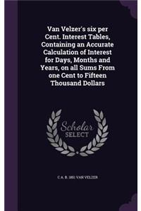 Van Velzer's six per Cent. Interest Tables, Containing an Accurate Calculation of Interest for Days, Months and Years, on all Sums From one Cent to Fifteen Thousand Dollars