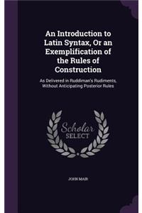 An Introduction to Latin Syntax, Or an Exemplification of the Rules of Construction: As Delivered in Ruddiman's Rudiments, Without Anticipating Posterior Rules