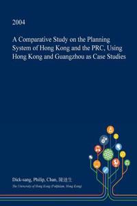 A Comparative Study on the Planning System of Hong Kong and the PRC, Using Hong Kong and Guangzhou as Case Studies