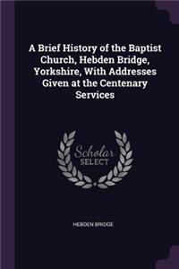 A Brief History of the Baptist Church, Hebden Bridge, Yorkshire, With Addresses Given at the Centenary Services