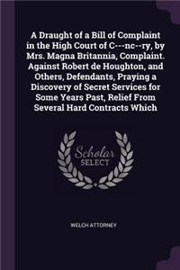 A Draught of a Bill of Complaint in the High Court of C---Nc--Ry, by Mrs. Magna Britannia, Complaint. Against Robert de Houghton, and Others, Defendants, Praying a Discovery of Secret Services for Some Years Past, Relief from Several Hard Contracts