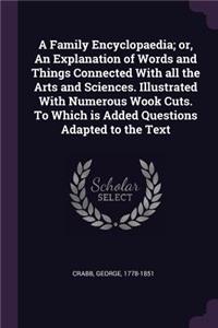 A Family Encyclopaedia; Or, an Explanation of Words and Things Connected with All the Arts and Sciences. Illustrated with Numerous Wook Cuts. to Which Is Added Questions Adapted to the Text