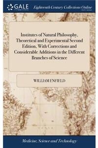Institutes of Natural Philosophy, Theoretical and Experimental Second Edition, with Corrections and Considerable Additions in the Different Branches of Science