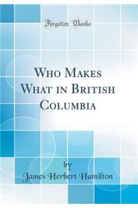 Who Makes What in British Columbia (Classic Reprint)