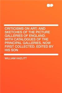 Criticisms on Art; And Sketches of the Picture Galleries of England. with Catalogues of the Principal Galleries, Now First Collected. Edited by His Son