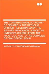 The Constitutional Authority of Bishops in the Catholic Church: Illustrated by the History and Canon Law of the Undivided Church from the Apostolic Age to the Councile of Chalcedon, Ad451