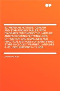 Ex-Meridian Altitude, Azimuth and Star-Finding Tables, with Diagrams for Finding the Latitude and Facilitating Plotting Lines of Position and Giving New and Practical Methods for Identifying Stars in Cloudy Weather, Latitudes 0 -65; Declinations 0