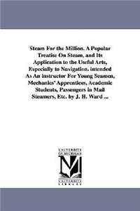 Steam For the Million. A Popular Treatise On Steam, and Its Application to the Useful Arts, Especially to Navigation. intended As An instructor For Young Seamen, Mechanics' Apprentices, Academic Students, Passengers in Mail Steamers, Etc. by J. H. 