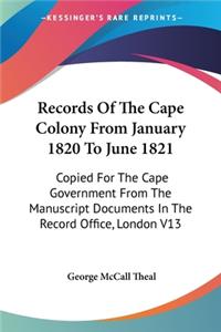 Records Of The Cape Colony From January 1820 To June 1821: Copied For The Cape Government From The Manuscript Documents In The Record Office, London V13