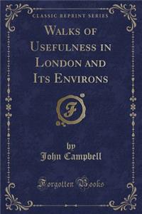 Walks of Usefulness in London and Its Environs (Classic Reprint)